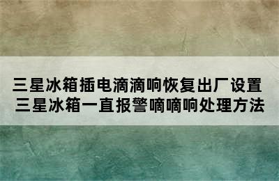 三星冰箱插电滴滴响恢复出厂设置 三星冰箱一直报警嘀嘀响处理方法